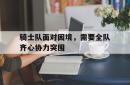 包含骑士队面对困境，需要全队齐心协力突围的词条