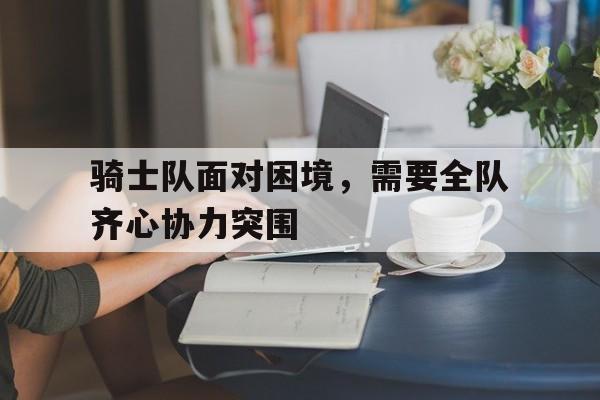 包含骑士队面对困境，需要全队齐心协力突围的词条